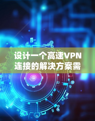 设计一个高速VPN连接的解决方案需要综合考虑多个方面，确保既满足性能需求，又保证安全性和稳定性。以下是一个系统化的解决方案