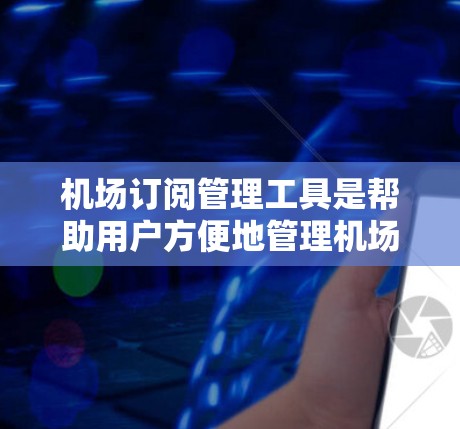 机场订阅管理工具是帮助用户方便地管理机场相关订阅的平台或软件，提供多种功能以满足不同用户需求。以下是详细的功能和选择建议