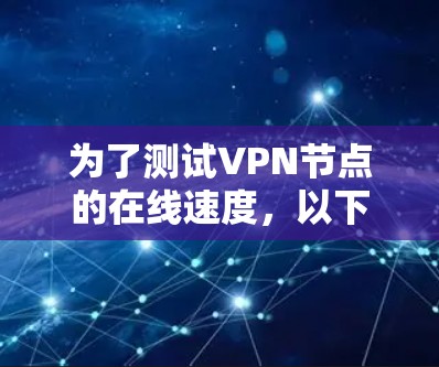 为了测试VPN节点的在线速度，以下是推荐的步骤和工具