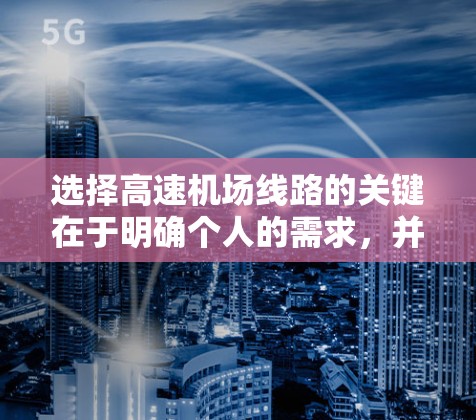 选择高速机场线路的关键在于明确个人的需求，并综合考虑多个因素。以下是一个有条理的选择方法