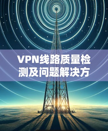 VPN线路质量检测及问题解决方案