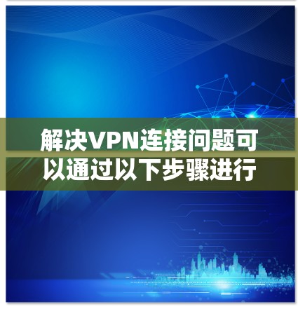 解决VPN连接问题可以通过以下步骤进行