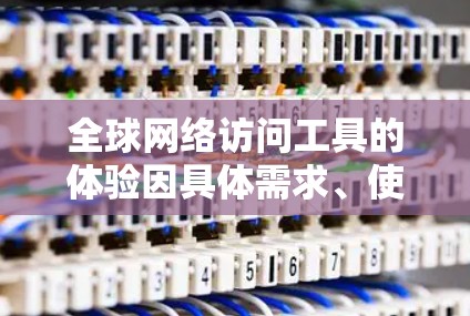 全球网络访问工具的体验因具体需求、使用场景和目标网站而异，以下是一些常见的网络访问工具及其使用体验