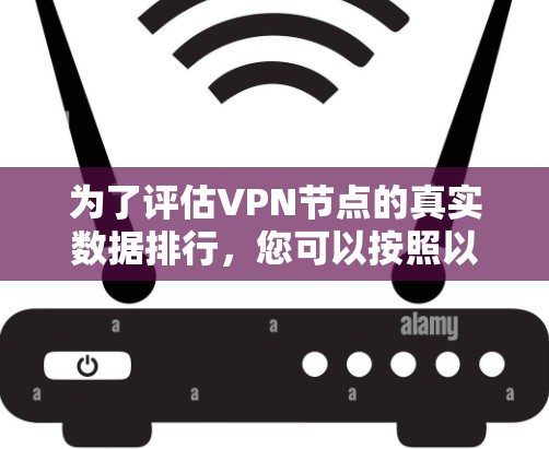 为了评估VPN节点的真实数据排行，您可以按照以下步骤进行