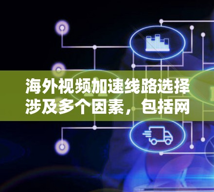 海外视频加速线路选择涉及多个因素，包括网络延迟、带宽、安全性、可靠性以及法律合规等。以下是一些常见的方案和建议，供你参考