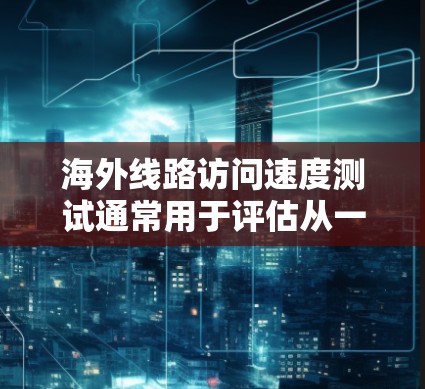 海外线路访问速度测试通常用于评估从一个国家或地区到另一个国家或地区的网络连接速度。以下是一些常用的工具和方法，帮助你测试海外线路的访问速度