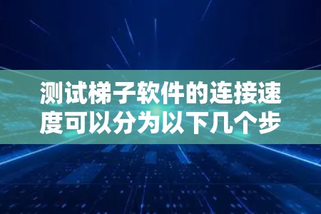 测试梯子软件的连接速度可以分为以下几个步骤