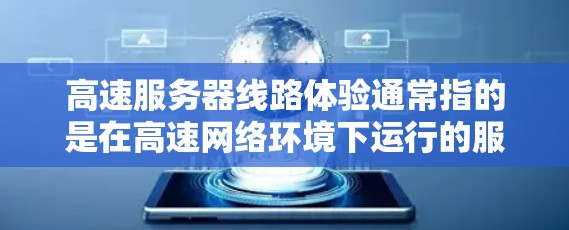 高速服务器线路体验通常指的是在高速网络环境下运行的服务器，能够提供快速响应、低延迟和高吞吐量的性能体验。以下是关于高速服务器线路体验的一些关键点