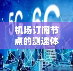 机场订阅节点的测速体验可以从多个维度进行分析，以下是对这一主题的详细探讨