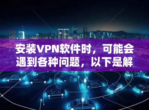 安装VPN软件时，可能会遇到各种问题，以下是解决方案的详细步骤