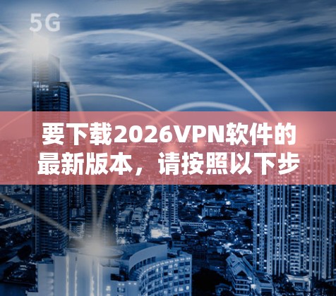 要下载2026VPN软件的最新版本，请按照以下步骤操作