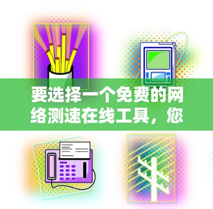 要选择一个免费的网络测速在线工具，您可以考虑以下几种选择，并根据自己的需求和偏好进行比较