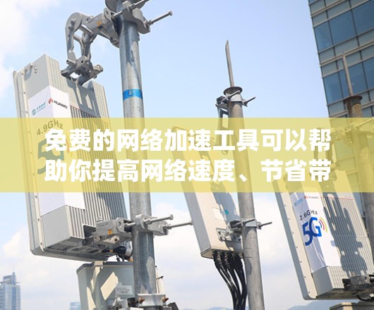 免费的网络加速工具可以帮助你提高网络速度、节省带宽或绕过网络限制。以下是一些常见的免费网络加速工具及其下载链接