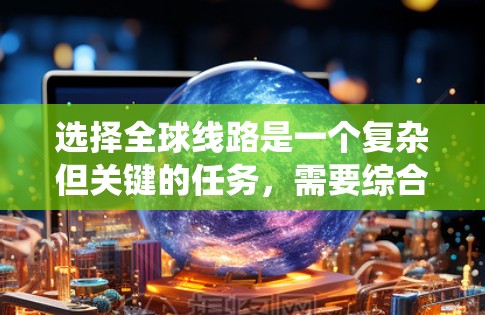 选择全球线路是一个复杂但关键的任务，需要综合考虑多个因素。以下是对选择全球线路的系统化分析和建议