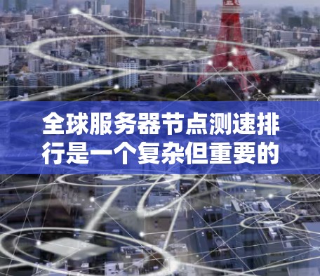 全球服务器节点测速排行是一个复杂但重要的任务，涉及多个方面，包括测速方法、主要云服务提供商的位置、影响因素以及实际操作中的注意事项。以下是对这一过程的详细分析和分步说明
