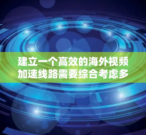 建立一个高效的海外视频加速线路需要综合考虑多个方面，以下是一个结构化的解决方案