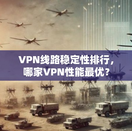 VPN线路稳定性排行，哪家VPN性能最优？