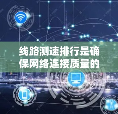 线路测速排行是确保网络连接质量的重要工具，涉及多个步骤和考虑因素。以下是对线路测速排行的详细分析和建议