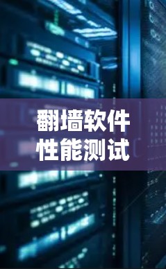翻墙软件性能测试分析，技术与挑战