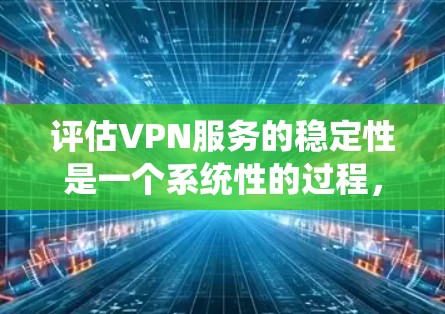 评估VPN服务的稳定性是一个系统性的过程，需要从多个维度进行深入测试和分析。以下是一个有条理的步骤指南，帮助您全面评估VPN服务的稳定性