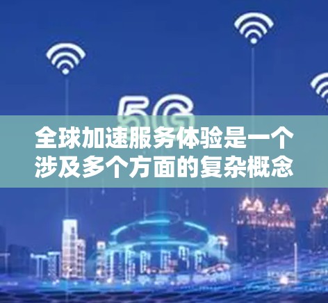 全球加速服务体验是一个涉及多个方面的复杂概念，涵盖技术、用户行为、行业动态、用户需求以及政策环境等因素。以下是对该概念的详细分析