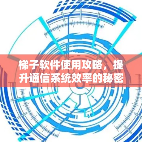 梯子软件使用攻略，提升通信系统效率的秘密武器