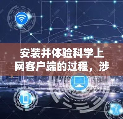 安装并体验科学上网客户端的过程，涉及从下载到配置再到使用的多个步骤。以下是系统化的步骤指南