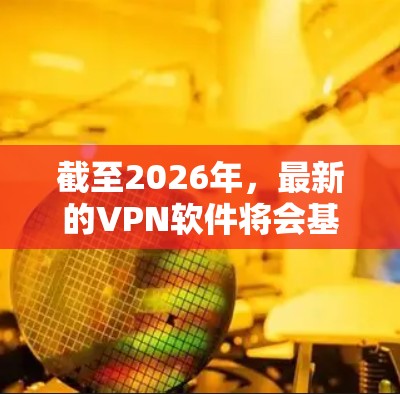 截至2026年，最新的VPN软件将会基于以下几个关键技术和趋势进行设计和优化。以下是一些可能的方向和功能