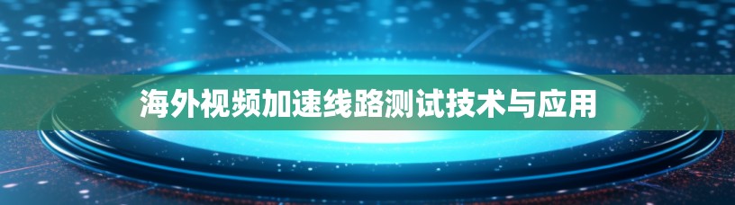 海外视频加速线路测试技术与应用