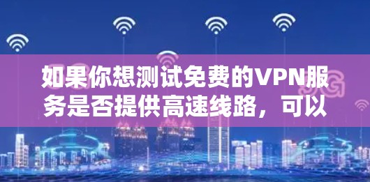 如果你想测试免费的VPN服务是否提供高速线路，可以按照以下步骤进行测试