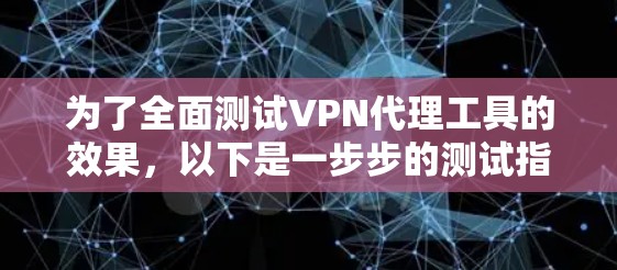为了全面测试VPN代理工具的效果，以下是一步步的测试指南