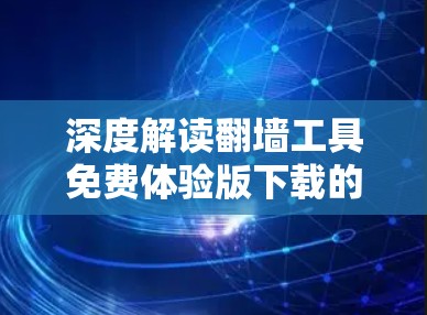 深度解读翻墙工具免费体验版下载的技术与安全考量
