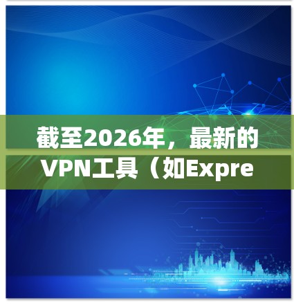 截至2026年，最新的VPN工具（如ExpressVPN、NordVPN等）在性能、安全性和用户体验方面都有显著提升。以下是对这些VPN工具的试用体验分析