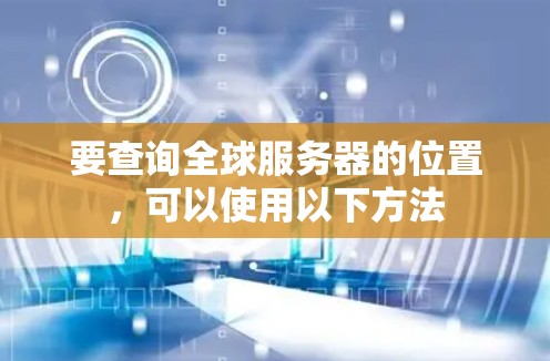 要查询全球服务器的位置，可以使用以下方法