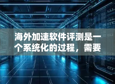 海外加速软件评测是一个系统化的过程，需要从多个维度进行全面分析。以下是一个详细的评估步骤，帮助您全面了解各个软件的优缺点，并做出最适合您需求的选择