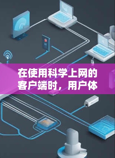 在使用科学上网的客户端时，用户体验是决定客户端是否被广泛接受和使用的关键因素。以下是对科学上网客户端体验的分享，结合了问题、现状、改进建议和总结，帮助您更好地理解和改进客户端体验