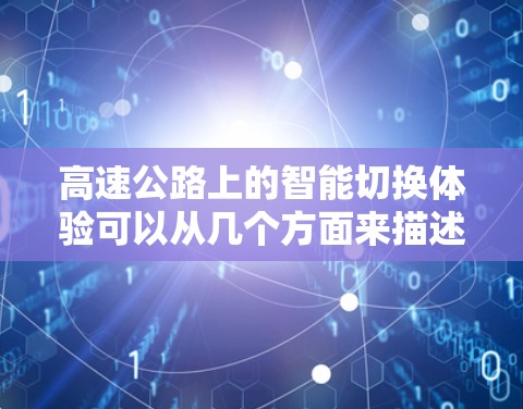 高速公路上的智能切换体验可以从几个方面来描述，主要包括以下几个方面