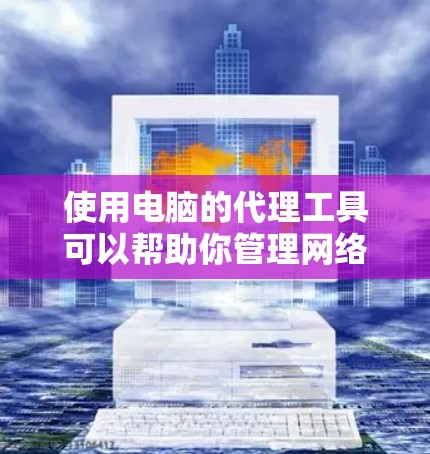 使用电脑的代理工具可以帮助你管理网络连接、匿名上网或配置公司网络环境。以下是使用代理工具的步骤指南