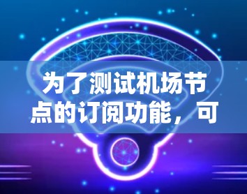 为了测试机场节点的订阅功能，可以按照以下步骤进行