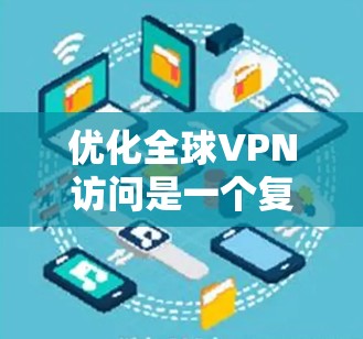 优化全球VPN访问是一个复杂但关键的任务，涉及多个方面的考虑。以下是对优化策略的总结和建议