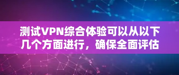 测试VPN综合体验可以从以下几个方面进行，确保全面评估其性能和用户体验