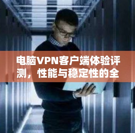 电脑VPN客户端体验评测，性能与稳定性的全面分析