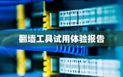 翻墙工具试用体验报告
