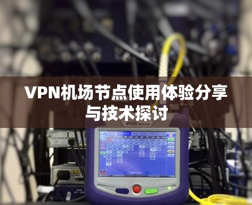 VPN机场节点使用体验分享与技术探讨