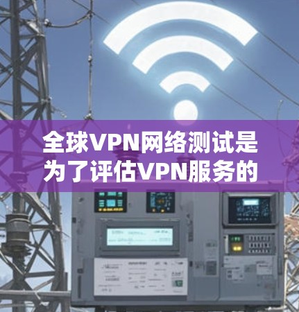全球VPN网络测试是为了评估VPN服务的性能、安全性和可靠性。以下是一些关键的测试方面