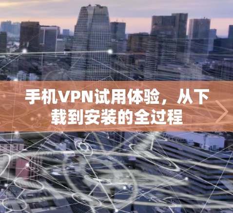手机VPN试用体验，从下载到安装的全过程