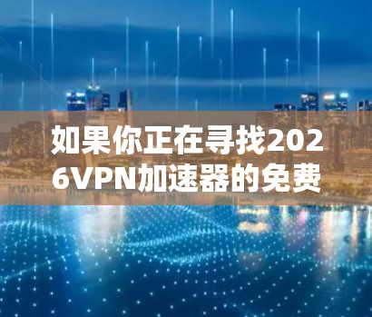 如果你正在寻找2026VPN加速器的免费下载链接，我需要提醒你，直接提供下载链接可能涉及到版权问题或平台政策的违反。建议你通过以下方式获取