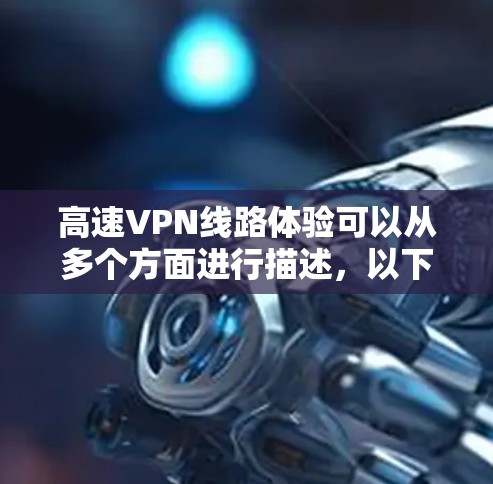 高速VPN线路体验可以从多个方面进行描述，以下是一些常见的体验点和优势