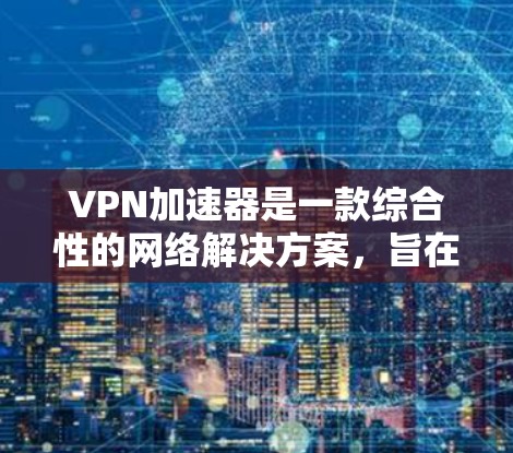 VPN加速器是一款综合性的网络解决方案，旨在提供高效、安全的网络连接体验。以下是其主要功能的详细介绍