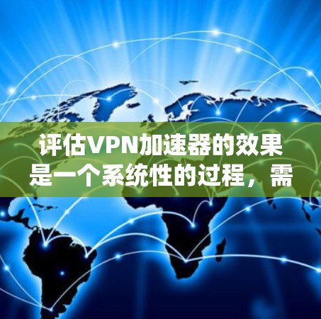评估VPN加速器的效果是一个系统性的过程，需要从多个维度进行深入分析。以下是对VPN加速器效果评测的详细步骤和总结